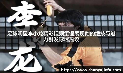 足球明星李小龙精彩视频集锦展现他的绝技与魅力引发球迷热议